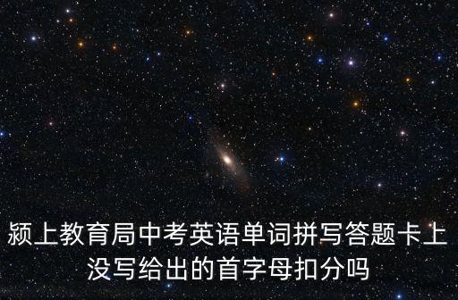 潁上教育局中考英語單詞拼寫答題卡上沒寫給出的首字母扣分嗎