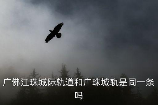 廣佛江珠城際軌道和廣珠城軌是同一條嗎