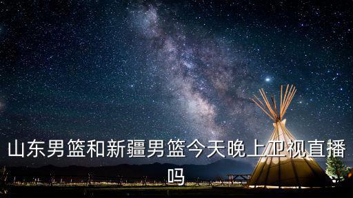 山東男籃和新疆男籃今天晚上衛(wèi)視直播嗎
