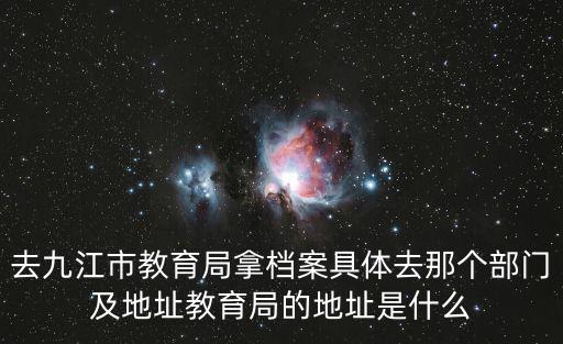 去九江市教育局拿檔案具體去那個(gè)部門(mén)及地址教育局的地址是什么