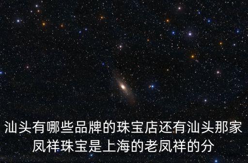 汕頭有哪些品牌的珠寶店還有汕頭那家鳳祥珠寶是上海的老鳳祥的分