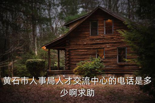 黃石市人事局人才交流中心的電話是多少啊求助
