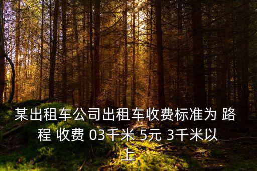 出租車收費標準，某出租車公司出租車收費標準為 路 程 收費 03千米 5元 3千米以上