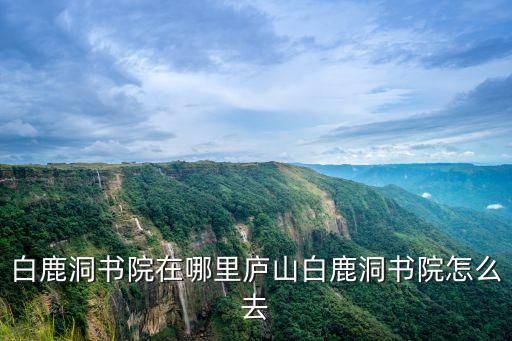 廬山白鹿洞書(shū)院，其古代四大書(shū)院之首的白鹿洞書(shū)院是在哪里