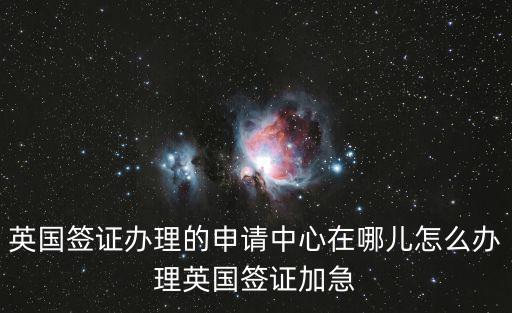 英國簽證辦理的申請(qǐng)中心在哪兒怎么辦理英國簽證加急