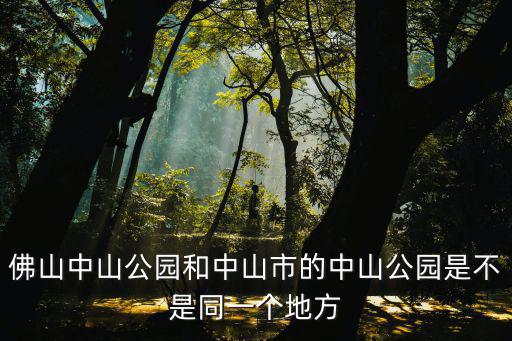 佛山中山公園和中山市的中山公園是不是同一個地方