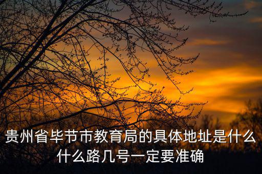 貴州省畢節市教育局的具體地址是什么什么路幾號一定要準確