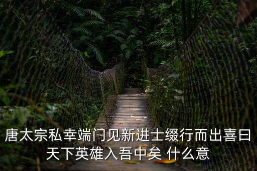 唐太宗私幸端門見新進士綴行而出喜曰天下英雄入吾中矣 什么意