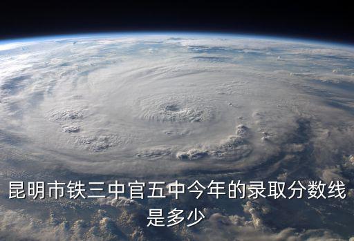 昆明市鐵三中官五中今年的錄取分?jǐn)?shù)線是多少