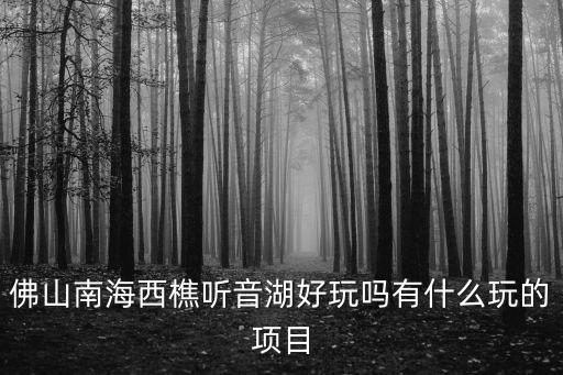 佛山南海西樵聽音湖好玩嗎有什么玩的項目