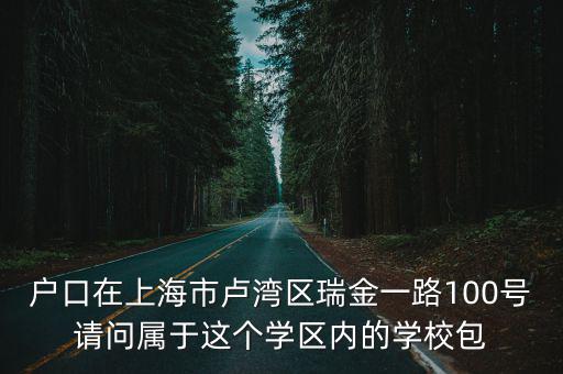 戶口在上海市盧灣區(qū)瑞金一路100號(hào)請(qǐng)問屬于這個(gè)學(xué)區(qū)內(nèi)的學(xué)校包