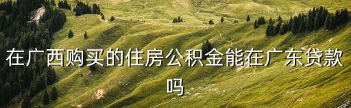 在廣西購買的住房公積金能在廣東貸款嗎