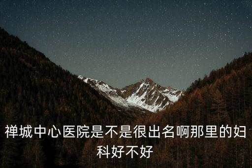 禪城中心醫(yī)院是不是很出名啊那里的婦科好不好