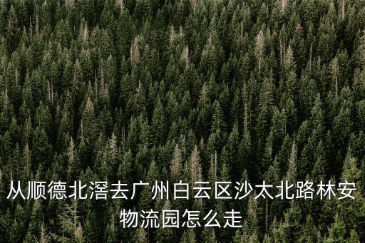 從順德北滘去廣州白云區(qū)沙太北路林安物流園怎么走