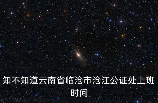 知不知道云南省臨滄市滄江公證處上班時間