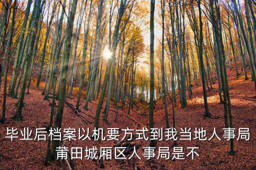 畢業后檔案以機要方式到我當地人事局莆田城廂區人事局是不
