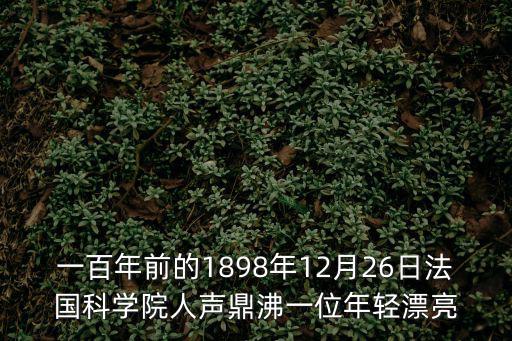 百名法學家百場報告會，一百年前的1898年12月26日法國科學院人聲鼎沸一位年輕漂亮