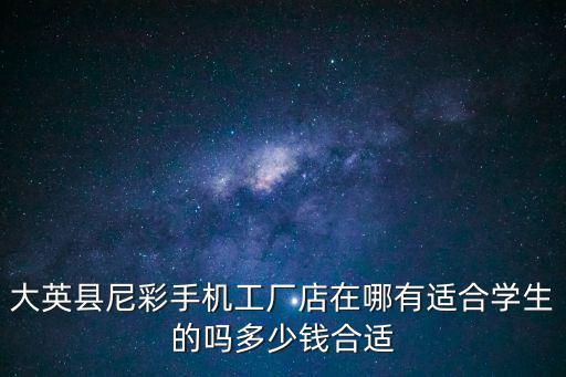 大英縣尼彩手機工廠店在哪有適合學生的嗎多少錢合適