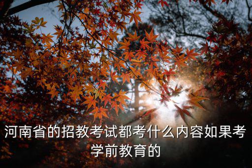 河南教育考試，河南省的招教考試都考什么內容如果考學前教育的