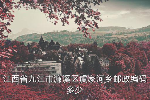 九江市濂溪區，江西省九江市濂溪區虞家河鄉郵政編碼多少