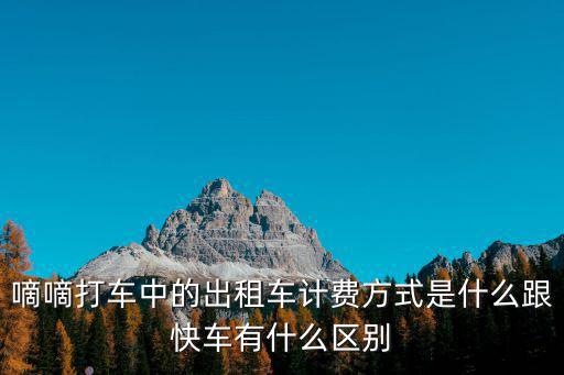 出租車計費方式，嘀嘀打車中的出租車計費方式是什么跟快車有什么區(qū)別