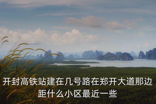 開封高鐵站建在幾號路在鄭開大道那邊距什么小區(qū)最近一些