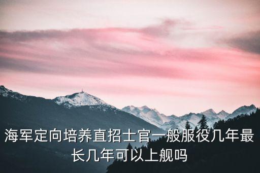 定向培養(yǎng)軍士，海軍定向培養(yǎng)直招士官一般服役幾年最長幾年可以上艦嗎