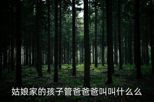 姑娘家的孩子管爸爸爸叫叫什么么