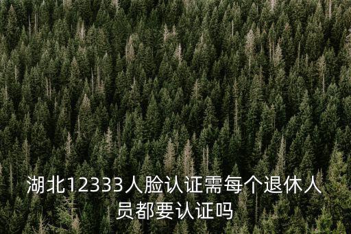 退休人員人臉識別認證，湖北12333人臉認證需每個退休人員都要認證嗎