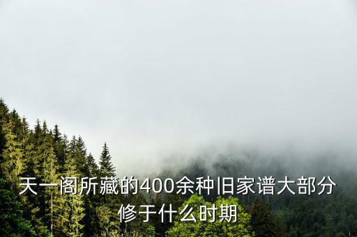 天一閣所藏的400余種舊家譜大部分修于什么時期