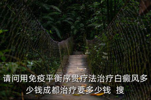 請問用免疫平衡序貫療法治療白癜風多少錢成都治療要多少錢  搜