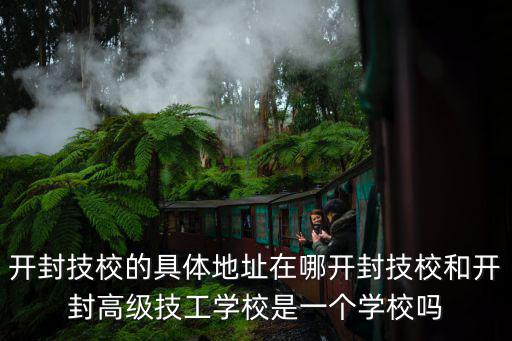 開封技校的具體地址在哪開封技校和開封高級(jí)技工學(xué)校是一個(gè)學(xué)校嗎