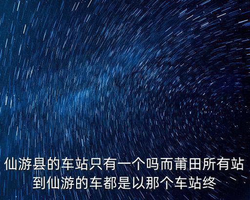 仙游縣的車站只有一個嗎而莆田所有站到仙游的車都是以那個車站終