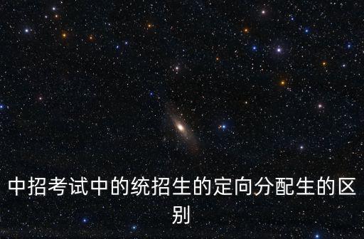 中招考試中的統(tǒng)招生的定向分配生的區(qū)別