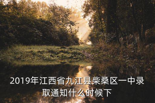 九江市柴桑區(qū)，2019年江西省九江縣柴桑區(qū)一中錄取通知什么時候下