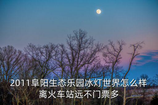 2011阜陽生態樂園冰燈世界怎么樣離火車站遠不門票多