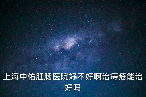 上海中佑肛腸醫(yī)院好不好啊治痔瘡能治好嗎