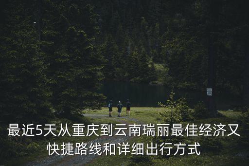 最近5天從重慶到云南瑞麗最佳經濟又快捷路線和詳細出行方式