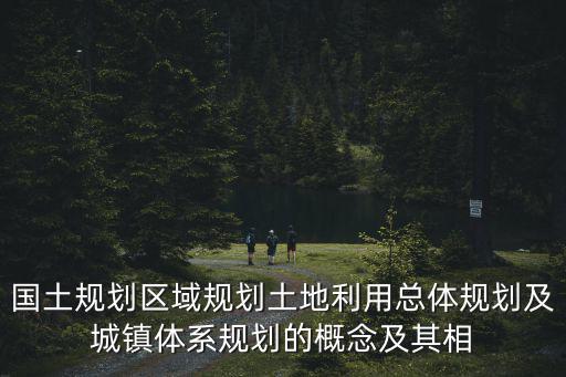 國土規劃區域規劃土地利用總體規劃及城鎮體系規劃的概念及其相