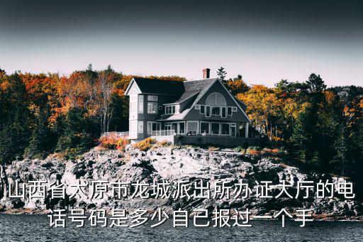 山西省太原市龍城派出所辦證大廳的電話號碼是多少自己報過一個手
