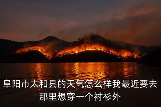 阜陽市太和縣的天氣怎么樣我最近要去那里想穿一個襯衫外