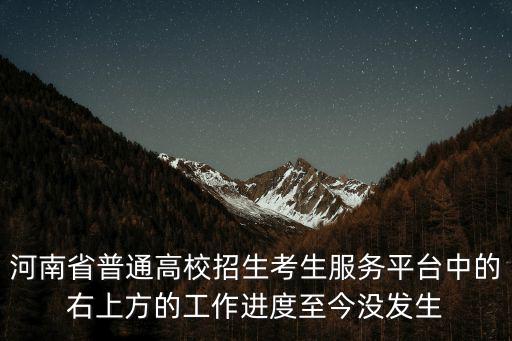 河南省普通高校招生考生服務平臺中的右上方的工作進度至今沒發生