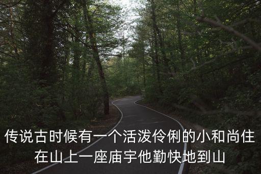 傳說古時候有一個活潑伶俐的小和尚住在山上一座廟宇他勤快地到山