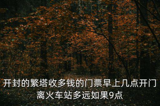 開封的繁塔收多錢的門票早上幾點(diǎn)開門離火車站多遠(yuǎn)如果9點(diǎn)
