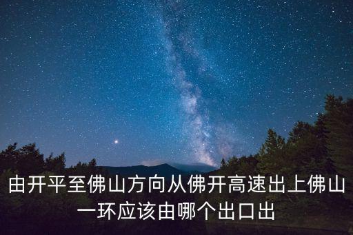 由開平至佛山方向從佛開高速出上佛山一環(huán)應(yīng)該由哪個(gè)出口出