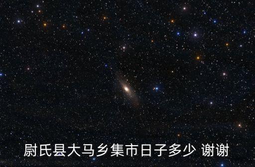 尉氏縣大馬鄉集市日子多少 謝謝