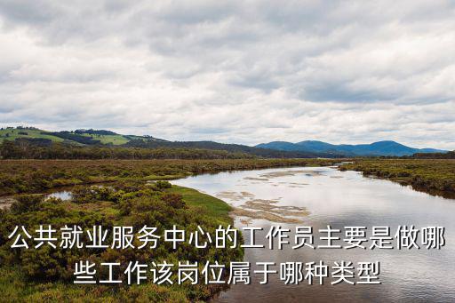 公共就業服務中心的工作員主要是做哪些工作該崗位屬于哪種類型