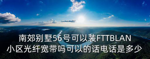 南郊別墅56號可以裝FTTBLAN小區(qū)光纖寬帶嗎可以的話電話是多少