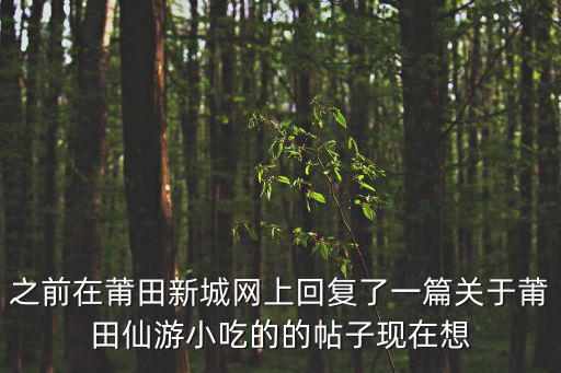 之前在莆田新城網上回復了一篇關于莆田仙游小吃的的帖子現在想