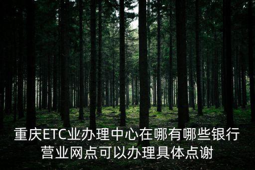 重慶ETC業辦理中心在哪有哪些銀行營業網點可以辦理具體點謝